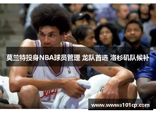 莫兰特投身NBA球员管理 龙队首选 洛杉矶队候补