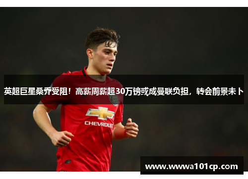 英超巨星桑乔受阻！高薪周薪超30万镑或成曼联负担，转会前景未卜