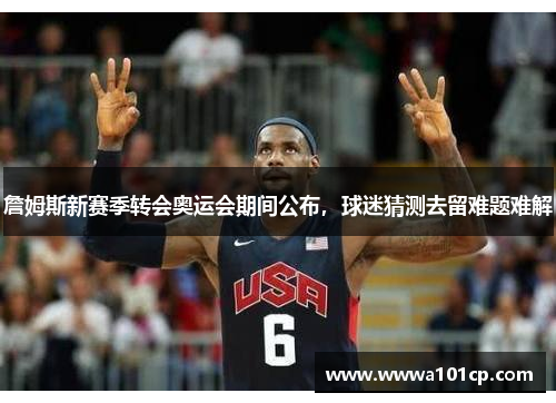 詹姆斯新赛季转会奥运会期间公布，球迷猜测去留难题难解