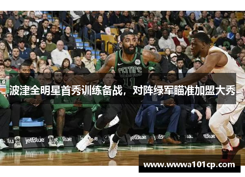 波津全明星首秀训练备战，对阵绿军瞄准加盟大秀