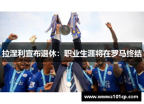 拉涅利宣布退休：职业生涯将在罗马终结